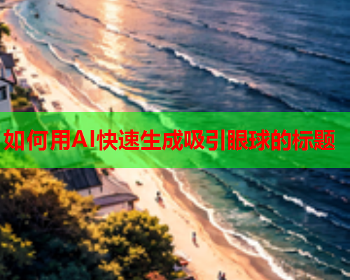 如何用AI快速生成吸引眼球的标题