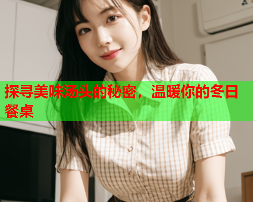 探寻美味汤头的秘密，温暖你的冬日餐桌