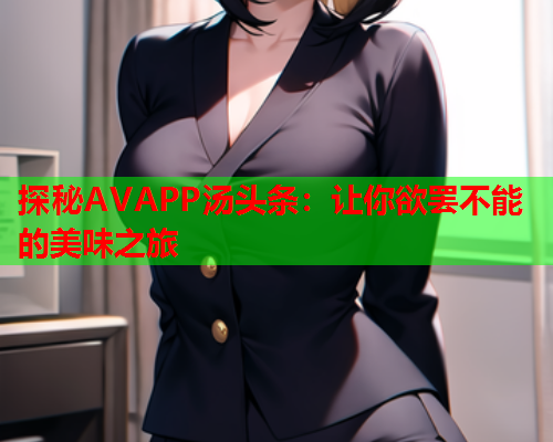 探秘AVAPP汤头条：让你欲罢不能的美味之旅