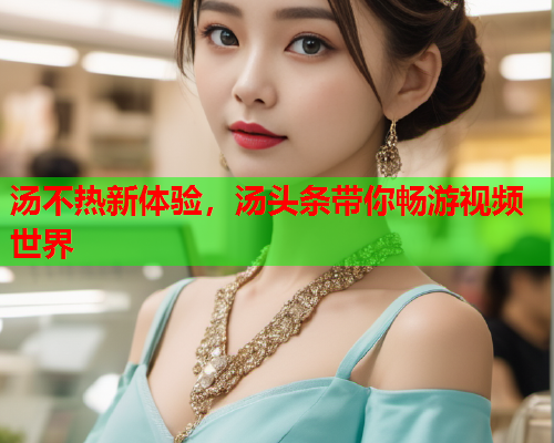 汤不热新体验，汤头条带你畅游视频世界