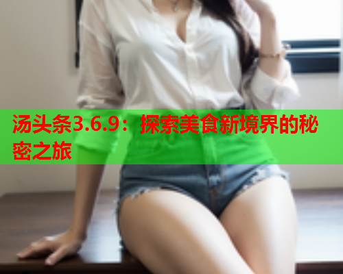 汤头条3.6.9：探索美食新境界的秘密之旅