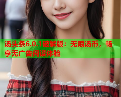 汤头条6.0.1破解版：无限汤币，畅享无广告阅读体验
