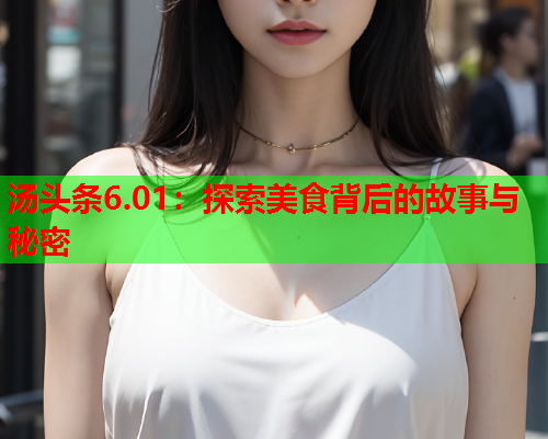 汤头条6.01：探索美食背后的故事与秘密