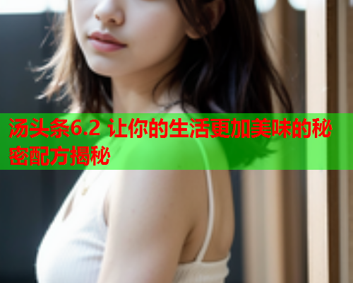 汤头条6.2 让你的生活更加美味的秘密配方揭秘