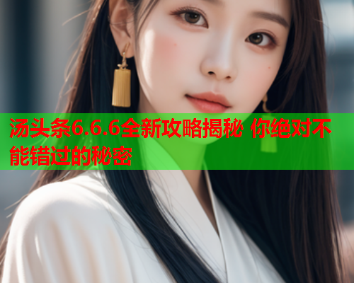 汤头条6.6.6全新攻略揭秘 你绝对不能错过的秘密