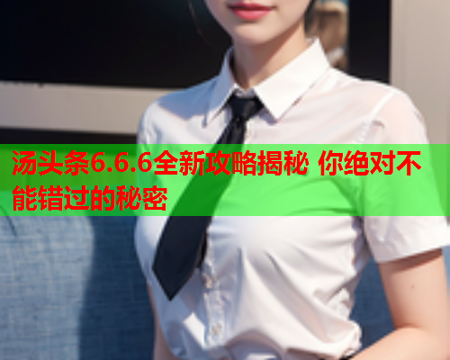 汤头条6.6.6全新攻略揭秘 你绝对不能错过的秘密