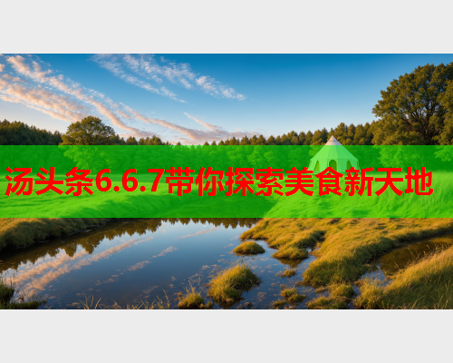 汤头条6.6.7带你探索美食新天地