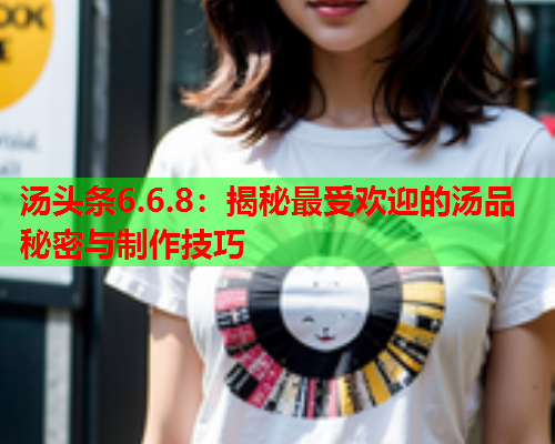 汤头条6.6.8：揭秘最受欢迎的汤品秘密与制作技巧
