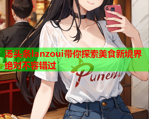 汤头条lanzoui带你探索美食新境界 绝对不容错过
