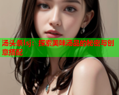 汤头条lsj：探索美味汤品的秘密与创意搭配
