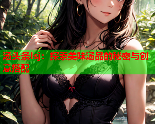 汤头条lsj：探索美味汤品的秘密与创意搭配