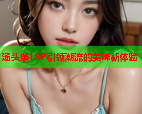 汤头条LSP引领潮流的美味新体验