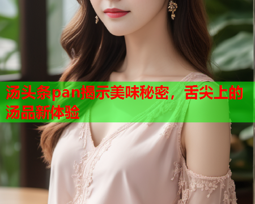 汤头条pan揭示美味秘密，舌尖上的汤品新体验