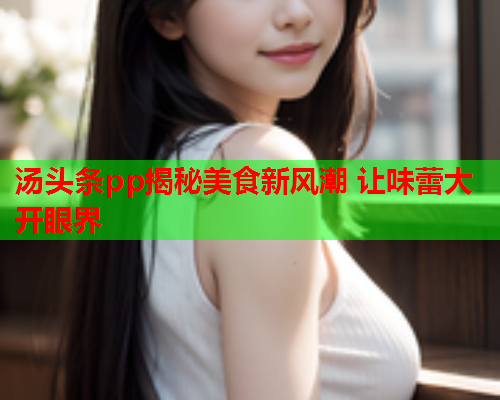汤头条pp揭秘美食新风潮 让味蕾大开眼界