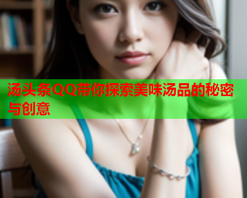 汤头条QQ带你探索美味汤品的秘密与创意