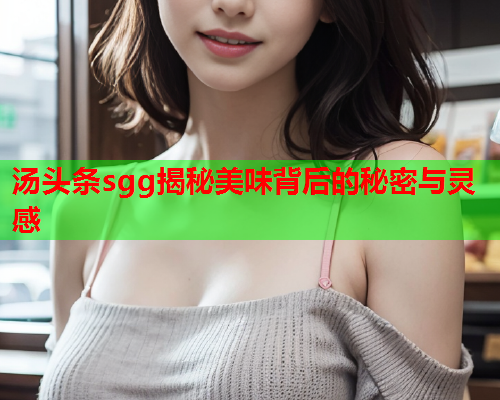 汤头条sgg揭秘美味背后的秘密与灵感