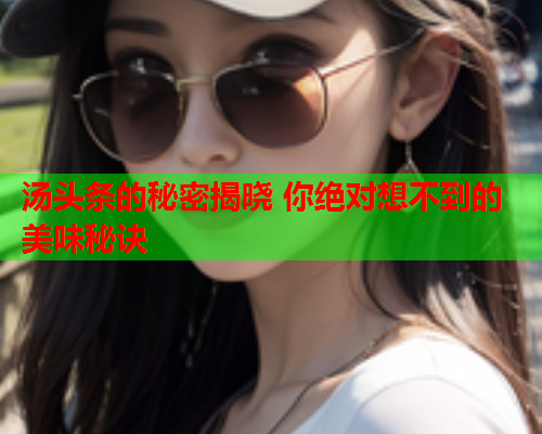 汤头条的秘密揭晓 你绝对想不到的美味秘诀