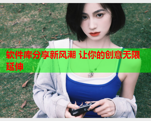 软件库分享新风潮 让你的创意无限延伸
