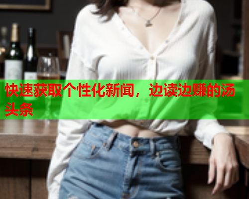 快速获取个性化新闻，边读边赚的汤头条