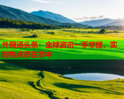 外网汤头条：全球资讯一手掌握，实时热点尽在掌中