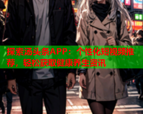 探索汤头条APP：个性化短视频推荐，轻松获取健康养生资讯