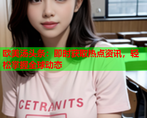 欧美汤头条：即时获取热点资讯，轻松掌握全球动态