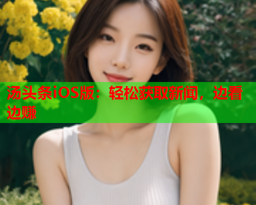 汤头条iOS版：轻松获取新闻，边看边赚