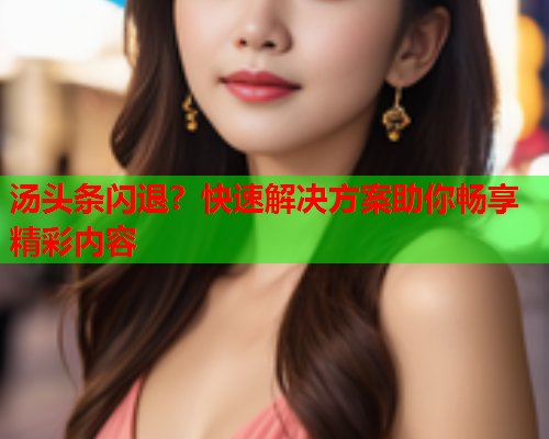汤头条闪退？快速解决方案助你畅享精彩内容