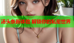 汤头条新体验 解锁你的私密世界