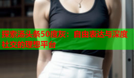 探索汤头条50度灰：自由表达与深度社交的理想平台