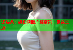 汤头条：轻松获取广解资讯，尽在掌握
