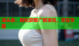 汤头条：轻松获取广解资讯，尽在掌握