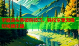 掌握汤头条破解技巧，轻松享受无限短视频乐趣