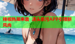辣椒热潮来袭 汤头条污APP引领新风尚