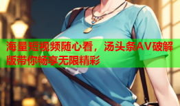海量短视频随心看，汤头条AV破解版带你畅享无限精彩