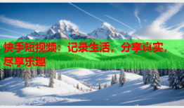 快手短视频：记录生活，分享真实，尽享乐趣