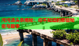 污污汤头条揭秘：你不知道的那些秘密与趣事
