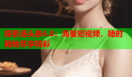 探索汤头条6.8：海量短视频，随时随地尽享精彩