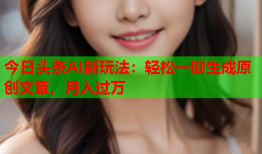 今日头条AI新玩法：轻松一键生成原创文章，月入过万