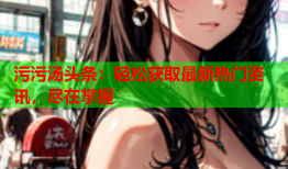 污污汤头条：轻松获取最新热门资讯，尽在掌握