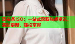 汤头条ISO：一站式获取热点资讯，实时更新，轻松掌握