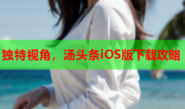 独特视角，汤头条iOS版下载攻略