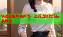 快速获取热点新闻，边看边赚的汤头条平台