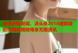 快速获取新闻，汤头条2018破解版助你随时随地畅享无限资讯