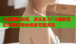 快速获取新闻，汤头条2018破解版助你随时随地畅享无限资讯