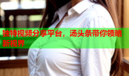 独特视频分享平台，汤头条带你领略新视界