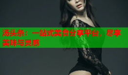 汤头条：一站式美食分享平台，尽享美味与灵感