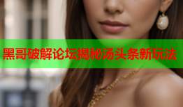 黑哥破解论坛揭秘汤头条新玩法