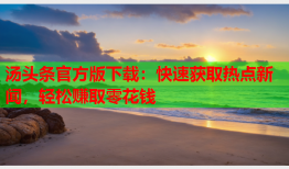 汤头条官方版下载：快速获取热点新闻，轻松赚取零花钱