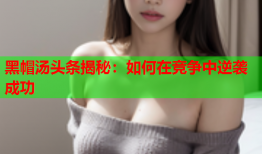 黑帽汤头条揭秘：如何在竞争中逆袭成功